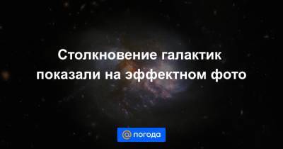 Анна Лысенко - Столкновение галактик показали на эффектном фото - news.mail.ru