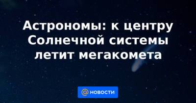 Астрономы: к центру Солнечной системы летит мегакомета - news.mail.ru