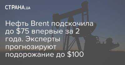 Нефть Brent подскочила до $75 впервые за 2 года. Эксперты прогнозируют подорожание до $100 - strana.ua - Лондон