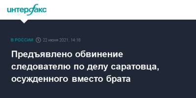 Предъявлено обвинение следователю по делу саратовца, осужденного вместо брата - interfax.ru - Москва - Саратовская обл. - Саратов