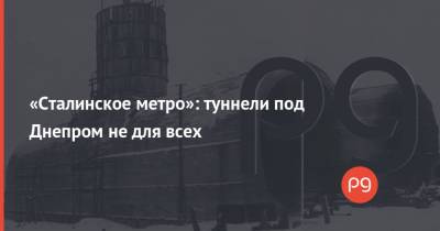 «Сталинское метро»: туннели под Днепром не для всех - thepage.ua - Киев - Киевская обл. - Строительство