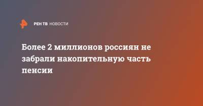 Более 2 миллионов россиян не забрали накопительную часть пенсии - ren.tv - Россия