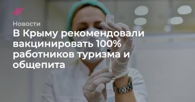 В Крыму рекомендовали вакцинировать 100% работников туризма и общепита - tvrain.ru - Москва - Ленинградская обл. - Крым - Санкт-Петербург - Московская обл. - Симферополь - Нижегородская обл. - Кемеровская обл. - Тверская обл. - окр.Ненецкий - Сахалинская обл. - Тульская обл.