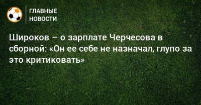 Роман Широков - Широков – о зарплате Черчесова в сборной: «Он ее себе не назначал, глупо за это критиковать» - bombardir.ru