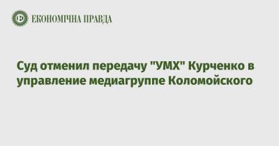 Сергей Курченко - Суд отменил передачу "УМХ" Курченко в управление медиагруппе Коломойского - epravda.com.ua - Киев