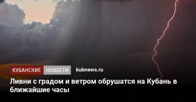 Ливни с градом и ветром обрушатся на Кубань в ближайшие часы - kubnews.ru - Краснодарский край - Краснодар