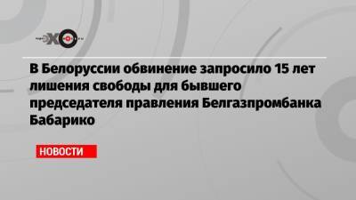 Виктор Бабарико - В Белоруссии обвинение запросило 15 лет лишения свободы для бывшего председателя правления Белгазпромбанка Бабарико - echo.msk.ru