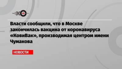 Алексей Кузнецов - Власти сообщили, что в Москве закончилась вакцина от коронавируса «КовиВак», производимая центром имени Чумакова - echo.msk.ru - Москва
