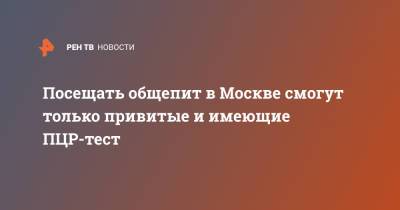 Сергей Собянин - Посещать общепит в Москве смогут только привитые и имеющие ПЦР-тест - ren.tv - Москва