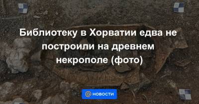 Библиотеку в Хорватии едва не построили на древнем некрополе (фото) - news.mail.ru - Хорватия