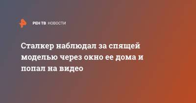 Сталкер наблюдал за спящей моделью через окно ее дома и попал на видео - ren.tv - США