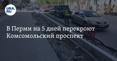 В Перми на 5 дней перекроют Комсомольский проспект - ura.news - Пермь
