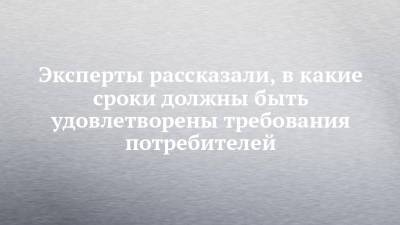 Эксперты рассказали, в какие сроки должны быть удовлетворены требования потребителей - chelny-izvest.ru - респ. Татарстан