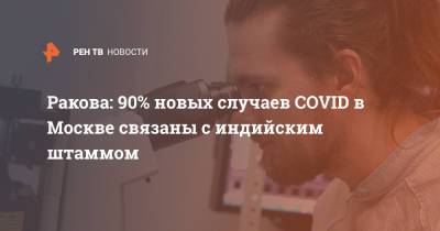 Анастасий Раков - Ракова: 90% новых случаев COVID в Москве связаны с индийским штаммом - ren.tv - Москва