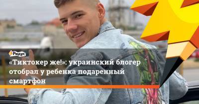 Александр Волошин - Блогер - «Тиктокер же!»: украинский блогер отобрал у ребенка подаренный смартфон - ridus.ru