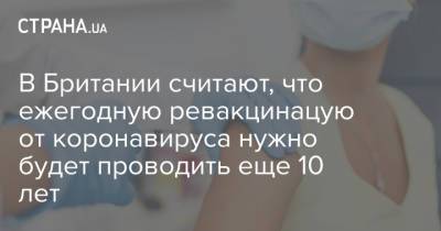 В Британии считают, что ежегодную ревакцинацую от коронавируса нужно будет проводить еще 10 лет - strana.ua - Англия - Великобритания