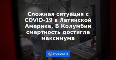 Сложная ситуация с COVID-19 в Латинской Америке. В Колумбии смертность достигла максимума - news.mail.ru - Колумбия - Турция - Бразилия