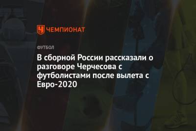 Станислав Черчесов - В сборной России рассказали о разговоре Черчесова с футболистами после вылета с Евро-2020 - championat.com - Дания - Копенгаген - Новогорск