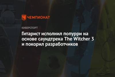 Гитарист исполнил попурри на основе саундтрека The Witcher 3 и покорил разработчиков - championat.com