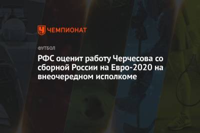 Станислав Черчесов - На Евро - РФС оценит работу Черчесова со сборной России на Евро-2021 на внеочередном исполкоме - championat.com - Дания