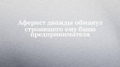 Аферист дважды обманул строившего ему баню предпринимателя - chelny-izvest.ru - респ. Татарстан - район Тукаевский