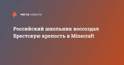 Российский школьник воссоздал Брестскую крепость в Minecraft - ren.tv - Липецк - Брест