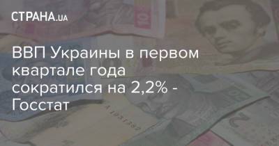ВВП Украины в первом квартале года сократился на 2,2% - Госстат - strana.ua
