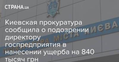 Киевская прокуратура сообщила о подозрении директору госпредприятия в нанесении ущерба на 840 тысяч грн - strana.ua - Киев
