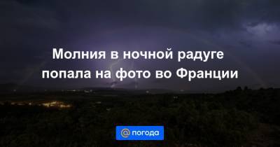 Анна Лысенко - Молния в ночной радуге попала на фото во Франции - news.mail.ru