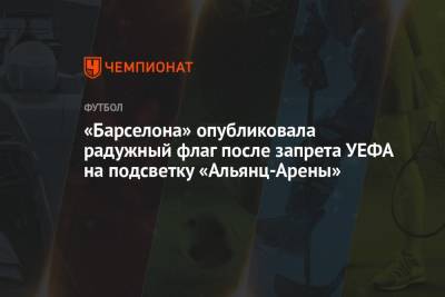 «Барселона» опубликовала радужный флаг после запрета УЕФА на подсветку «Альянц-Арены» - championat.com - Венгрия