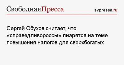 Анатолий Аксаков - Сергей Обухов - Сергей Обухов считает, что «справедливороссы» пиарятся на теме повышения налогов для сверхбогатых - svpressa.ru