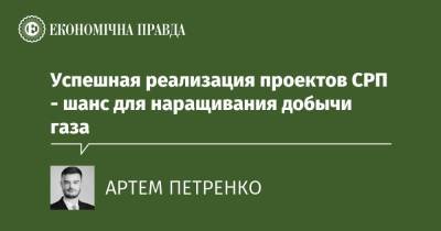 Успешная реализация проектов СРП - шанс для наращивания добычи газа - epravda.com.ua