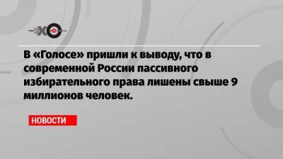 В «Голосе» пришли к выводу, что в современной России пассивного избирательного права лишены свыше 9 миллионов человек. - echo.msk.ru
