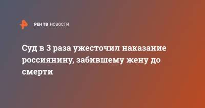 Суд в 3 раза ужесточил наказание россиянину, забившему жену до смерти - ren.tv - Челябинск