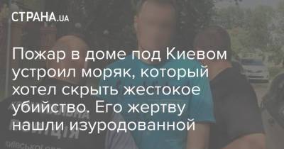 Пожар в доме под Киевом устроил моряк, который хотел скрыть жестокое убийство. Его жертву нашли изуродованной - strana.ua - Киев - район Бучанский