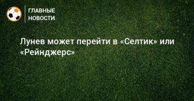 Андрей Лунев - Лунев может перейти в «Селтик» или «Рейнджерс» - bombardir.ru - Англия