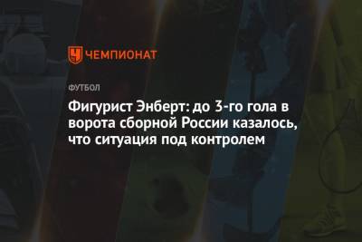 Александр Энберт - Фигурист Энберт: до 3-го гола в ворота сборной России казалось, что ситуация под контролем - championat.com - Дания