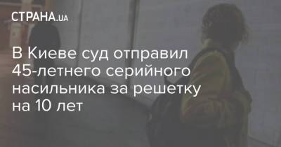 В Киеве суд отправил 45-летнего серийного насильника за решетку на 10 лет - strana.ua - Киев - район Голосеевский
