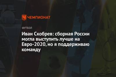 На Евро - Иван Скобрев: сборная России могла выступить лучше на Евро-2020, но я поддерживаю команду - championat.com - Турция - Дания