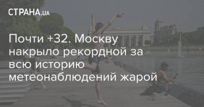 Евгений Тишковец - Почти +32. Москву накрыло рекордной за всю историю метеонаблюдений жарой - strana.ua - Москва - Россия