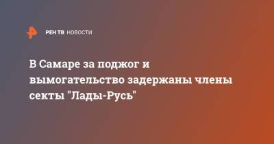 В Самаре за поджог и вымогательство задержаны члены секты "Лады-Русь" - ren.tv - Самара - Русь