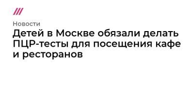 Сергей Собянин - Детей в Москве обязали делать ПЦР-тесты для посещения кафе и ресторанов - tvrain.ru - Москва