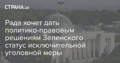 Рада хочет дать политико-правовым решениям Зеленского статус исключительной уголовной меры - strana.ua