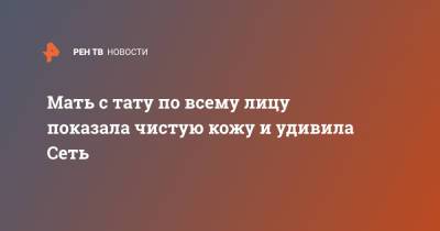 Мать с тату по всему лицу показала чистую кожу и удивила Сеть - ren.tv