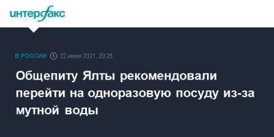 Наталья Пеньковская - Общепиту Ялты рекомендовали перейти на одноразовую посуду из-за мутной воды - interfax.ru - Москва - Крым - Севастополь - Ялта