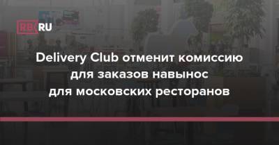 Сергей Миронов - Delivery Club отменит комиссию для заказов навынос для московских ресторанов - rb.ru - Москва - Россия