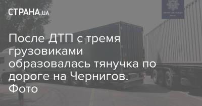 После ДТП с тремя грузовиками образовалась тянучка по дороге на Чернигов. Фото - strana.ua - Киев - Киевская обл. - Николаевская обл. - Черкассы