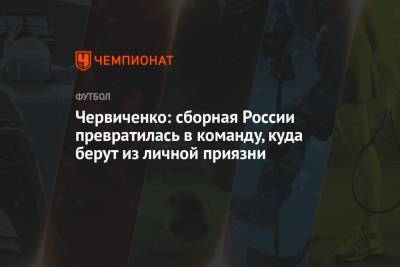 Андрей Червиченко - Червиченко: сборная России превратилась в команду, куда берут из личной приязни - championat.com - Австрия