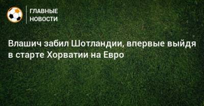 Никола Влашич - На Евро - Влашич забил Шотландии, впервые выйдя в старте Хорватии на Евро - bombardir.ru - Хорватия - Шотландия