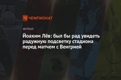 Йоахим Лев - Йоахим Лёв: был бы рад увидеть радужную подсветку стадиона перед матчем с Венгрией - championat.com - Венгрия